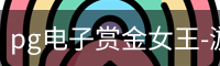 pg电子赏金女王-游戏官方网站